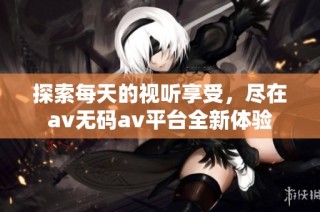 探索每天的视听享受，尽在av无码av平台全新体验