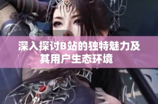 深入探讨B站的独特魅力及其用户生态环境  