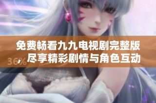 免费畅看九九电视剧完整版，尽享精彩剧情与角色互动