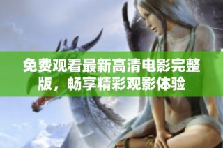 免费观看最新高清电影完整版，畅享精彩观影体验