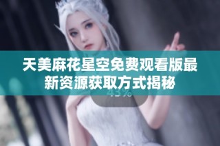 天美麻花星空免费观看版最新资源获取方式揭秘