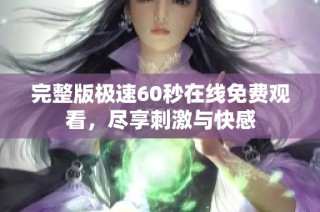 完整版极速60秒在线免费观看，尽享刺激与快感