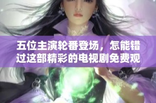 五位主演轮番登场，怎能错过这部精彩的电视剧免费观赏机会