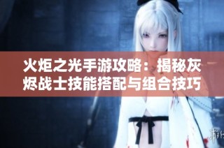 火炬之光手游攻略：揭秘灰烬战士技能搭配与组合技巧