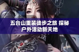 五台山重装徒步之旅 探秘户外活动新天地