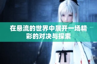 在悬流的世界中展开一场精彩的对决与探索