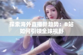 探索海外直播新趋势：B站如何引领全球视野