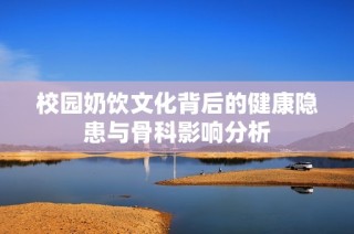 校园奶饮文化背后的健康隐患与骨科影响分析