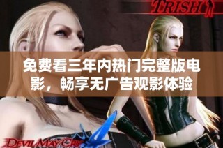 免费看三年内热门完整版电影，畅享无广告观影体验