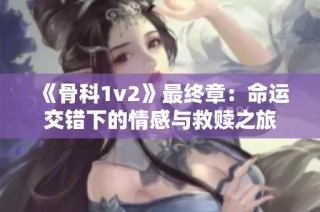 《骨科1v2》最终章：命运交错下的情感与救赎之旅