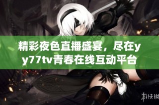 精彩夜色直播盛宴，尽在yy77tv青春在线互动平台