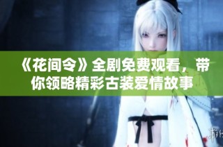 《花间令》全剧免费观看，带你领略精彩古装爱情故事