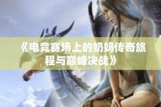 《电竞赛场上的奶妈传奇旅程与巅峰决战》