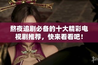 熬夜追剧必备的十大精彩电视剧推荐，快来看看吧！