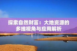 探索自然财富：大地资源的多维视角与应用解析