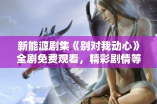 新能源剧集《别对我动心》全剧免费观看，精彩剧情等你来追！