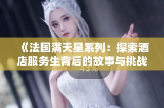 《法国满天星系列：探索酒店服务生背后的故事与挑战》