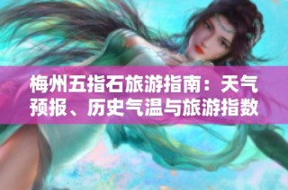 梅州五指石旅游指南：天气预报、历史气温与旅游指数详解