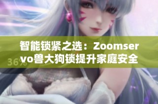 智能锁紧之选：Zoomservo兽大狗锁提升家庭安全保障
