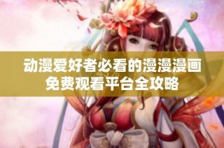 动漫爱好者必看的漫漫漫画免费观看平台全攻略