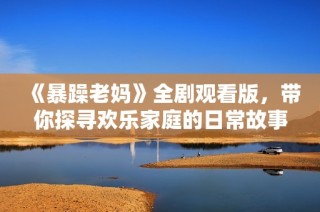 《暴躁老妈》全剧观看版，带你探寻欢乐家庭的日常故事