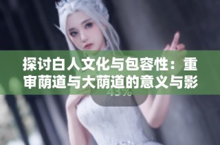 探讨白人文化与包容性：重审荫道与大荫道的意义与影响