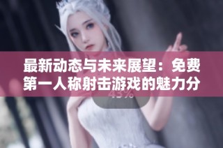 最新动态与未来展望：免费第一人称射击游戏的魅力分析