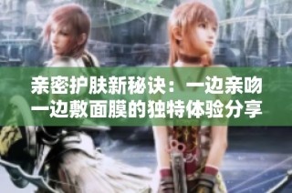 亲密护肤新秘诀：一边亲吻一边敷面膜的独特体验分享