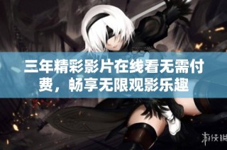 三年精彩影片在线看无需付费，畅享无限观影乐趣