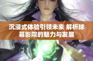 沉浸式体验引领未来 解析球幕影院的魅力与发展
