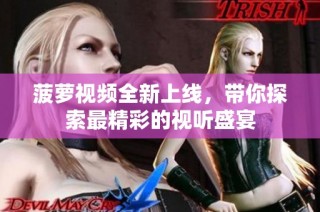 菠萝视频全新上线，带你探索最精彩的视听盛宴