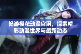畅游樱花动漫官网，探索精彩动漫世界与最新动态