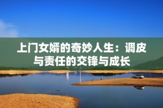 上门女婿的奇妙人生：调皮与责任的交锋与成长