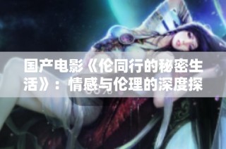 国产电影《伦同行的秘密生活》：情感与伦理的深度探讨
