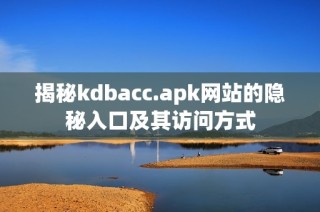 揭秘kdbacc.apk网站的隐秘入口及其访问方式
