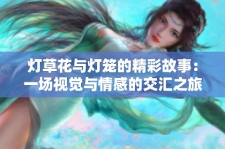 灯草花与灯笼的精彩故事：一场视觉与情感的交汇之旅
