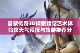 昌黎传奇3D裸眼错觉艺术体验馆天气预报与旅游推荐分析