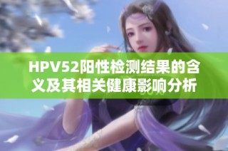 HPV52阳性检测结果的含义及其相关健康影响分析
