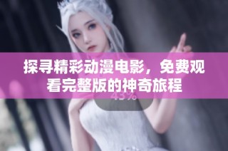 探寻精彩动漫电影，免费观看完整版的神奇旅程