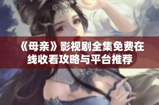 《母亲》影视剧全集免费在线收看攻略与平台推荐