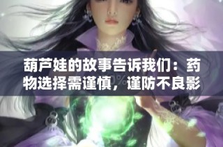 葫芦娃的故事告诉我们：药物选择需谨慎，谨防不良影响