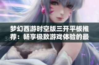 梦幻西游时空版三开平板推荐：畅享极致游戏体验的最佳选择