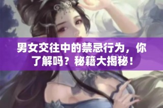 男女交往中的禁忌行为，你了解吗？秘籍大揭秘！