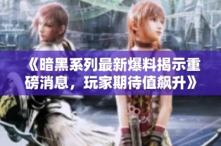 《暗黑系列最新爆料揭示重磅消息，玩家期待值飙升》