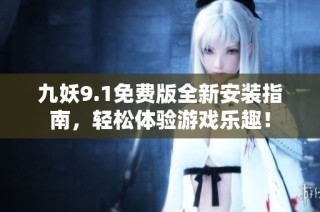 九妖9.1免费版全新安装指南，轻松体验游戏乐趣！