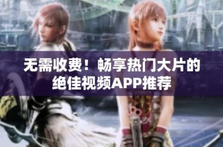 无需收费！畅享热门大片的绝佳视频APP推荐