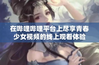 在哔哩哔哩平台上尽享青春少女视频的线上观看体验