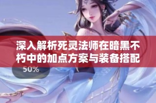 深入解析死灵法师在暗黑不朽中的加点方案与装备搭配技巧