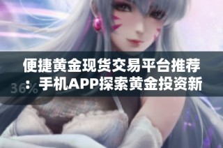 便捷黄金现货交易平台推荐：手机APP探索黄金投资新机遇