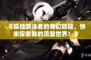 《孤独游泳者的奇幻旅程，快来探索我的流量世界！》